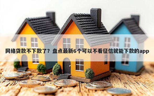 网络贷款不下款了？盘点最新6个可以不看征信就能下款的app