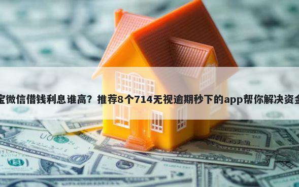 支付宝微信借钱利息谁高？推荐8个714无视逾期秒下的app帮你解决资金问题