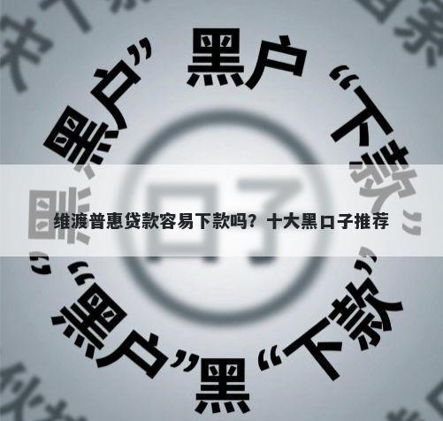 维渡普惠贷款容易下款吗？十大黑口子推荐