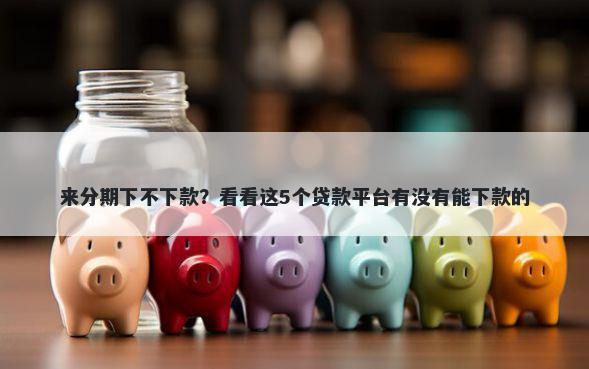 来分期下不下款？看看这5个贷款平台有没有能下款的