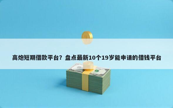 高炮短期借款平台？盘点最新10个19岁能申请的借钱平台