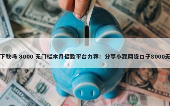 压绿本好下款吗 8000 无门槛本月借款平台力荐！分享小额网贷口子8000无门槛借款