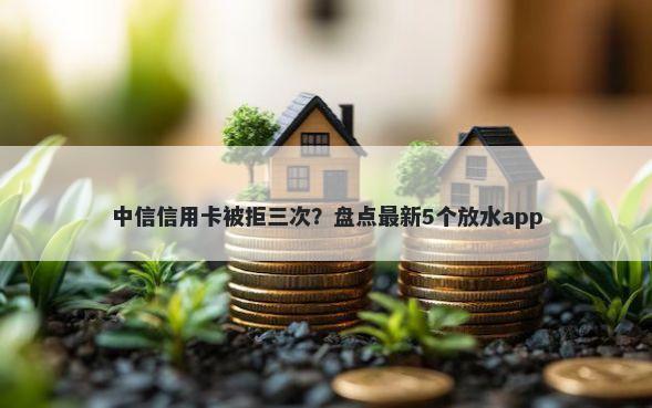 中信信用卡被拒三次？盘点最新5个放水app