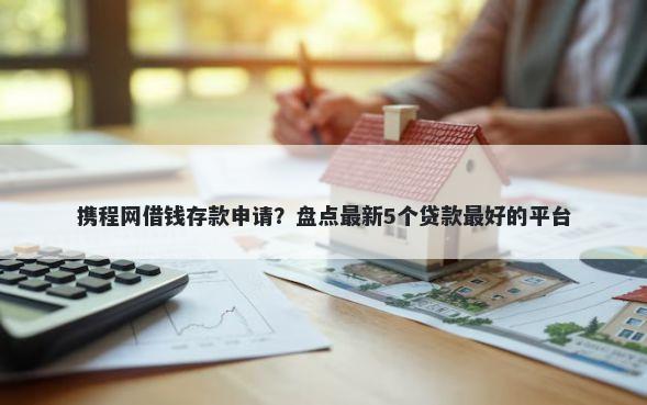 携程网借钱存款申请？盘点最新5个贷款最好的平台