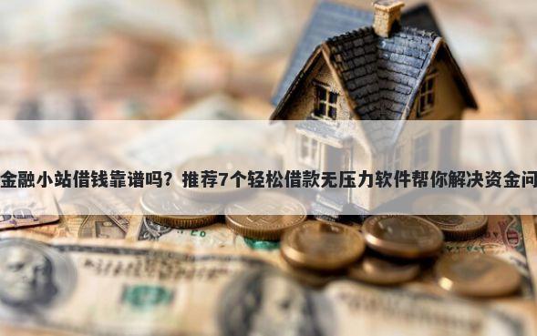 在金融小站借钱靠谱吗？推荐7个轻松借款无压力软件帮你解决资金问题