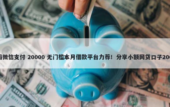 拿借记能借钱吗微信支付 20000 无门槛本月借款平台力荐！分享小额网贷口子20000无门槛借款
