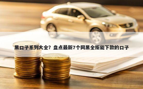 黑口子系列大全？盘点最新7个网黑全拒能下款的口子