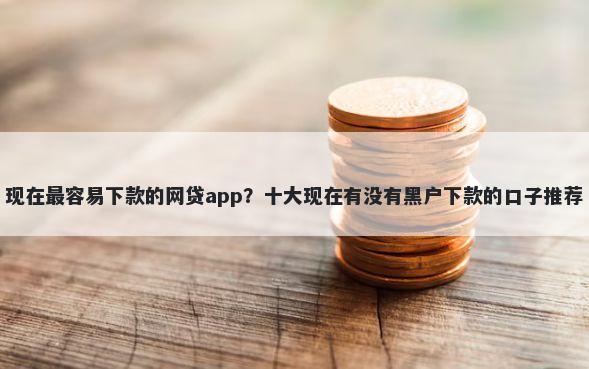 现在最容易下款的网贷app？十大现在有没有黑户下款的口子推荐