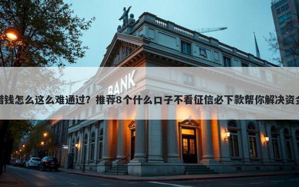 微信借钱怎么这么难通过？推荐8个什么口子不看征信必下款帮你解决资金问题