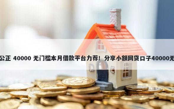 借钱抵押公正 40000 无门槛本月借款平台力荐！分享小额网贷口子40000无门槛借款