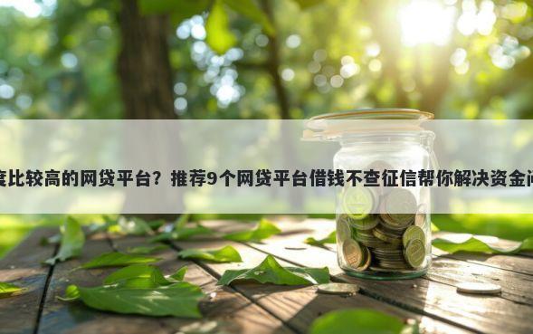 额度比较高的网贷平台？推荐9个网贷平台借钱不查征信帮你解决资金问题