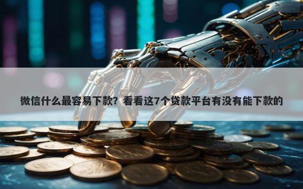 微信什么最容易下款？看看这7个贷款平台有没有能下款的
