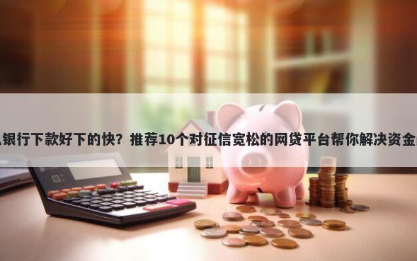 什么银行下款好下的快？推荐10个对征信宽松的网贷平台帮你解决资金问题