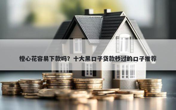 橙心花容易下款吗？十大黑口子贷款秒过的口子推荐