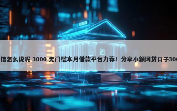 问公公借钱微信怎么说呢 3000 无门槛本月借款平台力荐！分享小额网贷口子3000无门槛借款