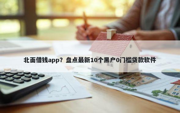 北面借钱app？盘点最新10个黑户0门槛贷款软件