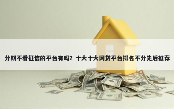 分期不看征信的平台有吗？十大十大网贷平台排名不分先后推荐