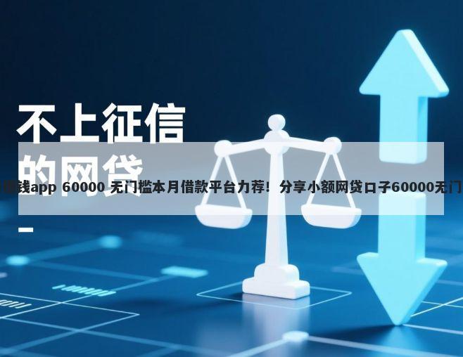 正当的借钱app 60000 无门槛本月借款平台力荐！分享小额网贷口子60000无门槛借款