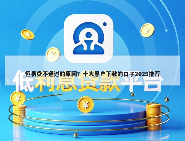 恒易贷不通过的原因？十大黑户下款的口子2025推荐