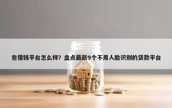包借钱平台怎么样？盘点最新9个不用人脸识别的贷款平台