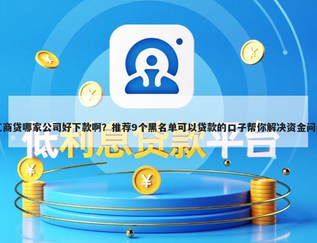 工商贷哪家公司好下款啊？推荐9个黑名单可以贷款的口子帮你解决资金问题