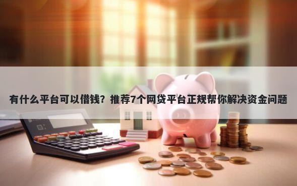 有什么平台可以借钱？推荐7个网贷平台正规帮你解决资金问题