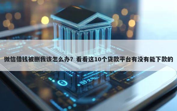微信借钱被删我该怎么办？看看这10个贷款平台有没有能下款的