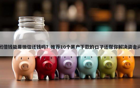 美团借钱能用微信还钱吗？推荐10个黑户下款的口子还帮你解决资金问题