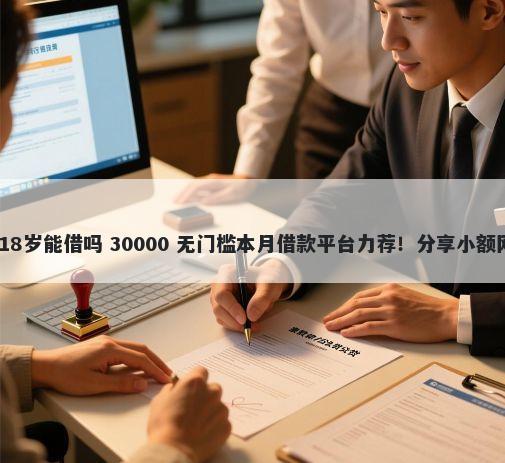 5000小额借钱不需要征信18岁能借吗 30000 无门槛本月借款平台力荐！分享小额网贷口子30000无门槛借款