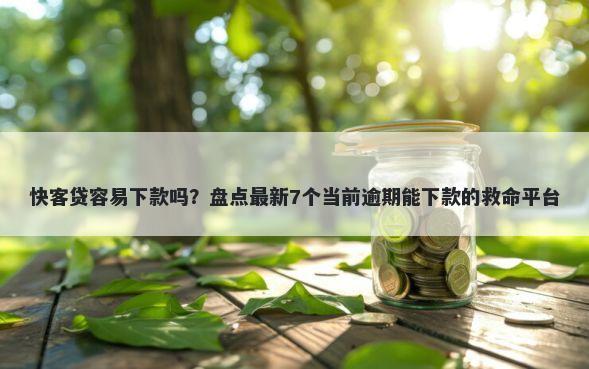 快客贷容易下款吗？盘点最新7个当前逾期能下款的救命平台