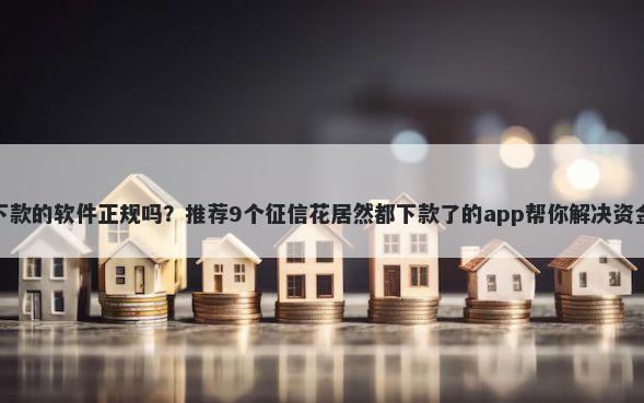 容易下款的软件正规吗？推荐9个征信花居然都下款了的app帮你解决资金问题