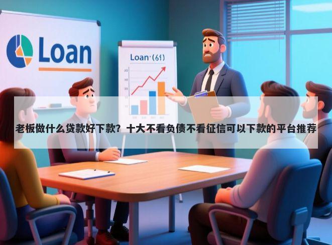老板做什么贷款好下款？十大不看负债不看征信可以下款的平台推荐