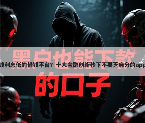 好借钱利息低的借钱平台？十大金融创新秒下不要芝麻分的app推荐