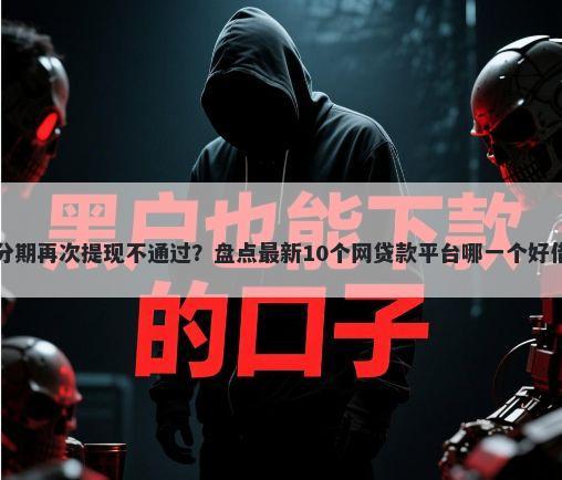来分期再次提现不通过？盘点最新10个网贷款平台哪一个好借钱