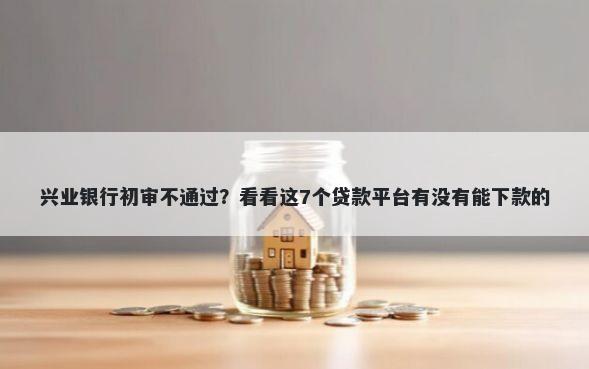 兴业银行初审不通过？看看这7个贷款平台有没有能下款的