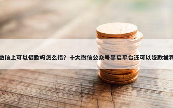 微信上可以借款吗怎么借？十大微信公众号黑启平台还可以贷款推荐