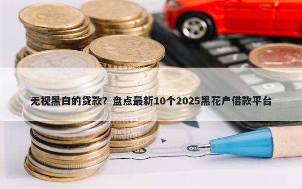 无视黑白的贷款?盘点最新10个2025黑花户借款平台