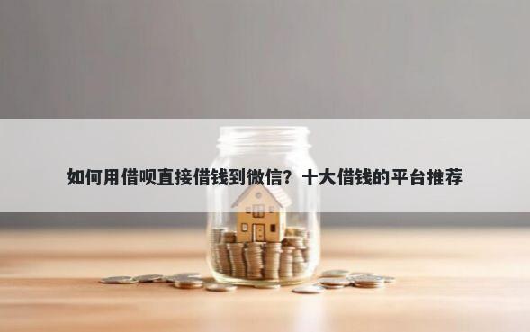 如何用借呗直接借钱到微信？十大借钱的平台推荐