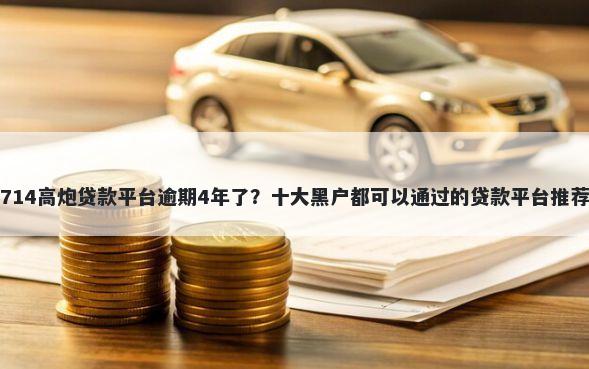 714高炮贷款平台逾期4年了？十大黑户都可以通过的贷款平台推荐