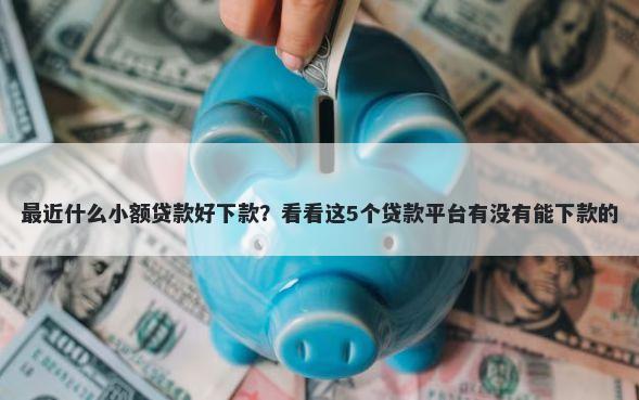 最近什么小额贷款好下款？看看这5个贷款平台有没有能下款的