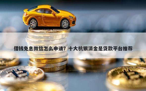 借钱免息微信怎么申请？十大杭银消金是贷款平台推荐