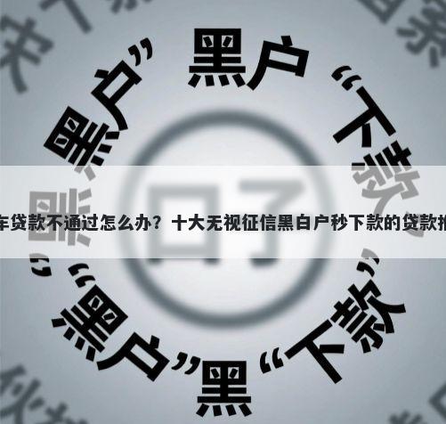 汽车贷款不通过怎么办？十大无视征信黑白户秒下款的贷款推荐