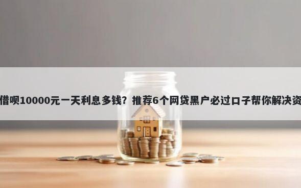 支付主借呗10000元一天利息多钱？推荐6个网贷黑户必过口子帮你解决资金问题