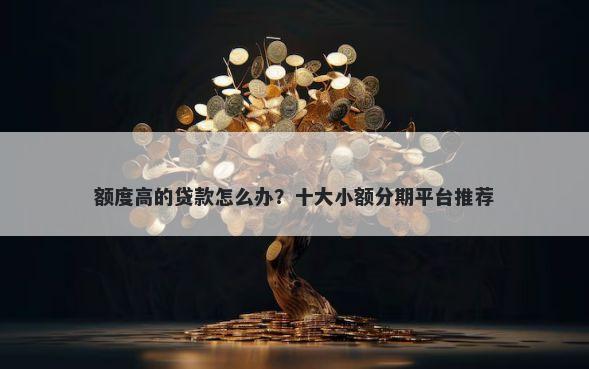 额度高的贷款怎么办？十大小额分期平台推荐