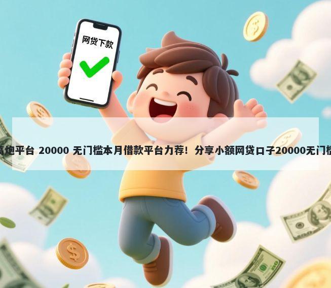 714高炮平台 20000 无门槛本月借款平台力荐！分享小额网贷口子20000无门槛借款