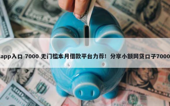 喜来花借款app入口 7000 无门槛本月借款平台力荐！分享小额网贷口子7000无门槛借款