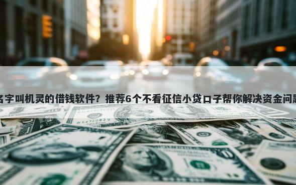 名字叫机灵的借钱软件？推荐6个不看征信小贷口子帮你解决资金问题