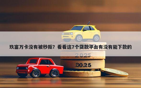 玖富万卡没有被秒拒？看看这7个贷款平台有没有能下款的