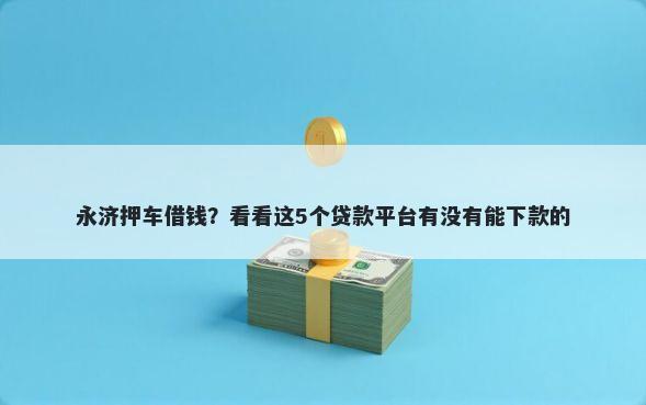 永济押车借钱？看看这5个贷款平台有没有能下款的
