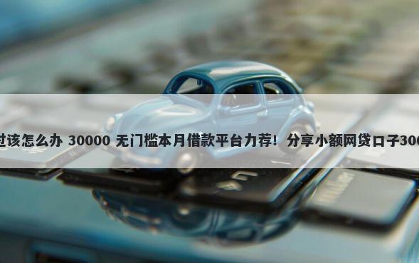 分期通评分不过该怎么办 30000 无门槛本月借款平台力荐！分享小额网贷口子30000无门槛借款